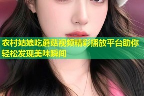 农村姑娘吃蘑菇视频精彩播放平台助你轻松发现美味瞬间