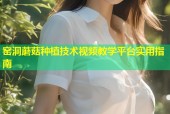 窑洞蘑菇种植技术视频教学平台实用指南