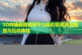 3D肉铺蘑菇视频平台精彩呈现高清视觉与互动体验