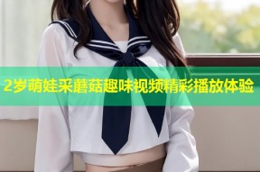 2岁萌娃采蘑菇趣味视频精彩播放体验