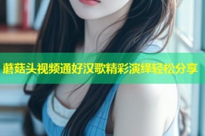 蘑菇头视频通好汉歌精彩演绎轻松分享