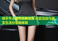 快手牛小蘑菇跳舞视频 社区互动与真实生活分享新体验