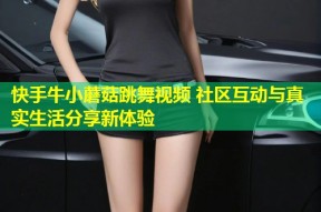 快手牛小蘑菇跳舞视频 社区互动与真实生活分享新体验