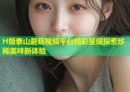 H级泰山蘑菇视频平台精彩呈现探索珍稀美味新体验