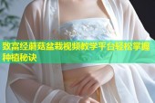 致富经蘑菇盆栽视频教学平台轻松掌握种植秘诀