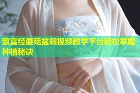 致富经蘑菇盆栽视频教学平台轻松掌握种植秘诀