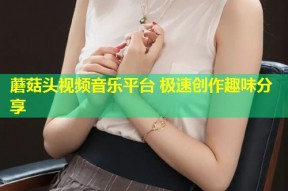蘑菇头视频音乐平台 极速创作趣味分享