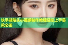 快手蘑菇头小视频制作教程轻松上手爆款必备