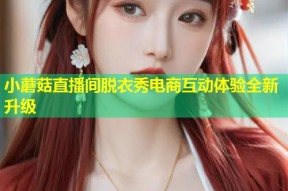 小蘑菇直播间脱衣秀电商互动体验全新升级