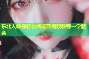 东北人教你轻松炖蘑菇视频教程一学就会