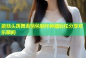 蘑菇头跳舞表情包制作神器轻松分享欢乐瞬间