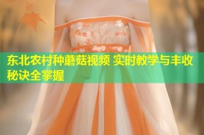 东北农村种蘑菇视频 实时教学与丰收秘诀全掌握