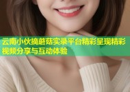 云南小伙摘蘑菇实录平台精彩呈现精彩视频分享与互动体验