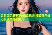冒险岛花蘑菇英雄精彩战斗视频展示核心玩法与技能魅力