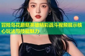 冒险岛花蘑菇英雄精彩战斗视频展示核心玩法与技能魅力