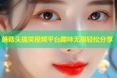 蘑菇头搞笑视频平台趣味无限轻松分享