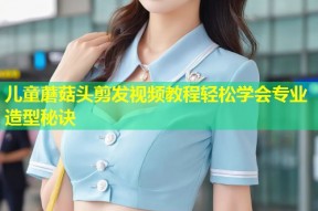 儿童蘑菇头剪发视频教程轻松学会专业造型秘诀