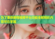 为了皇帝蘑菇视频平台功能全解精彩内容尽在掌握