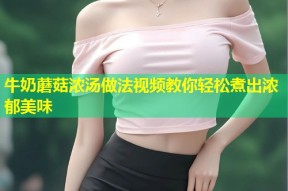 牛奶蘑菇浓汤做法视频教你轻松煮出浓郁美味