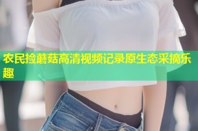 农民捡蘑菇高清视频记录原生态采摘乐趣