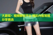 大蘑菇丶视频解说平台 精彩内容策略分享首选