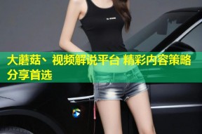 大蘑菇丶视频解说平台 精彩内容策略分享首选