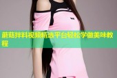 蘑菇拌料视频精选平台轻松学做美味教程