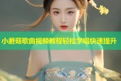 小蘑菇歌曲视频教程轻松学唱快速提升