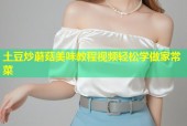 土豆炒蘑菇美味教程视频轻松学做家常菜