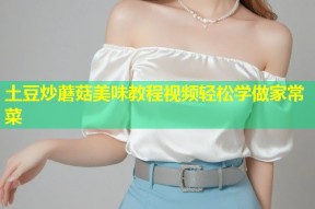 土豆炒蘑菇美味教程视频轻松学做家常菜
