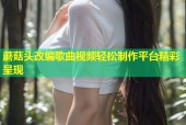 蘑菇头改编歌曲视频轻松制作平台精彩呈现