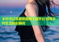 乡村书记采蘑菇视频下载平台 探寻乡村生活精彩瞬间