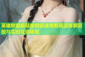 英雄联盟蘑菇视频极速观看高清赛事回放与实时互动体验