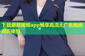 下载蘑菇视频app畅享高清无广告离线观影体验