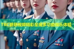 TBC蘑菇视频精彩呈现多功能娱乐体验