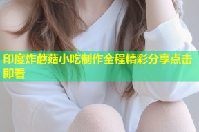 印度炸蘑菇小吃制作全程精彩分享点击即看