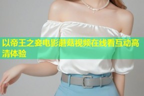 以帝王之妾电影蘑菇视频在线看互动高清体验