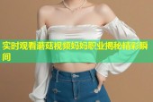 实时观看蘑菇视频妈妈职业揭秘精彩瞬间