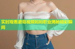 实时观看蘑菇视频妈妈职业揭秘精彩瞬间