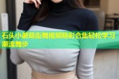 石头小蘑菇街舞视频精彩合集轻松学习潮流舞步