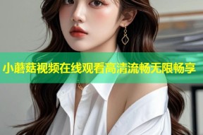 小蘑菇视频在线观看高清流畅无限畅享