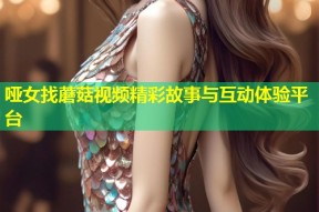 哑女找蘑菇视频精彩故事与互动体验平台