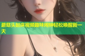 蘑菇头起床视频趣味闹钟轻松唤醒新一天
