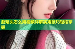 蘑菇头怎么用视频详解实用技巧轻松掌握