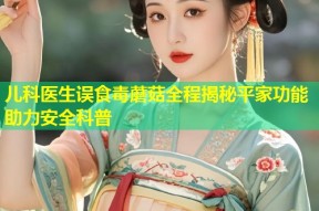 儿科医生误食毒蘑菇全程揭秘平家功能助力安全科普