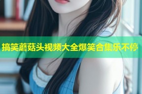 搞笑蘑菇头视频大全爆笑合集乐不停