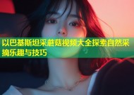 以巴基斯坦采蘑菇视频大全探索自然采摘乐趣与技巧