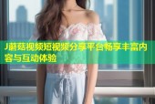 J蘑菇视频短视频分享平台畅享丰富内容与互动体验