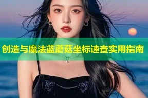 创造与魔法蓝蘑菇坐标速查实用指南
