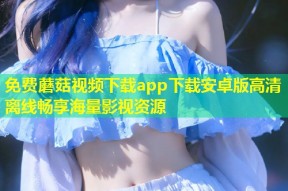 免费蘑菇视频下载app下载安卓版高清离线畅享海量影视资源